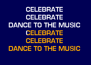 CELEBRATE
CELEBRATE
DANCE TO THE MUSIC
CELEBRATE
CELEBRATE
DANCE TO THE MUSIC