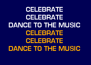 CELEBRATE
CELEBRATE
DANCE TO THE MUSIC
CELEBRATE
CELEBRATE
DANCE TO THE MUSIC