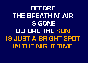 BEFORE
THE BREATHIN' AIR
IS GONE
BEFORE THE SUN
IS JUST A BRIGHT SPOT
IN THE NIGHT TIME