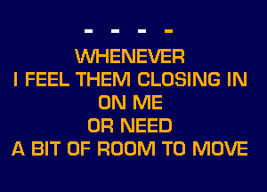 VVHENEVER
I FEEL THEM CLOSING IN
ON ME
OR NEED
A BIT OF ROOM TO MOVE