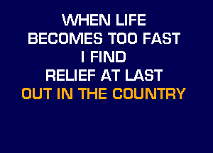 WHEN LIFE
BECOMES T00 FAST
I FIND
RELIEF AT LAST
OUT IN THE COUNTRY