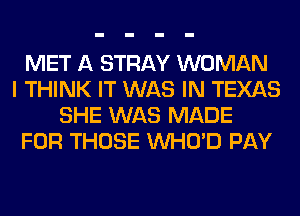 MET A STRAY WOMAN
I THINK IT WAS IN TEXAS
SHE WAS MADE
FOR THOSE VVHO'D PAY
