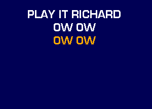 PLAY IT RICHARD
0W 0W
0W 0W