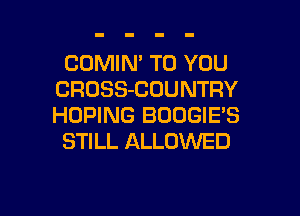 COMIN' TO YOU
CROSS-COUNTRY
HOPING BOOGIE'S

STILL ALLOWED

g