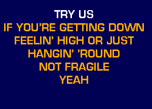 TRY US
IF YOU'RE GETTING DOWN
FEELIM HIGH 0R JUST
HANGIN' 'ROUND
NOT FRAGILE
YEAH