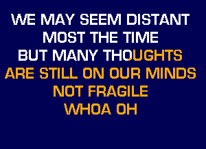 WE MAY SEEM DISTANT
MOST THE TIME
BUT MANY THOUGHTS
ARE STILL ON OUR MINDS
NOT FRAGILE
VVHOA 0H