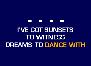 I'VE GOT SUNSETS
TU WITNESS

DREAMS TU DANCE WITH