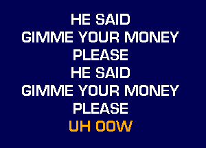 HE SAID
GIMME YOUR MONEY
PLEASE
HE SAID
GIMME YOUR MONEY
PLEASE
UH 00W