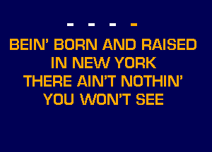 BEIN' BORN AND RAISED
IN NEW YORK
THERE AIN'T NOTHIN'
YOU WON'T SEE