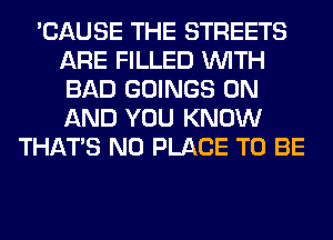 'CAUSE THE STREETS
ARE FILLED WITH
BAD GOINGS ON
AND YOU KNOW

THAT'S N0 PLACE TO BE