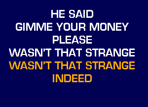 HE SAID
GIMME YOUR MONEY
PLEASE
WASN'T THAT STRANGE
WASN'T THAT STRANGE
INDEED