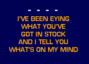 I'VE BEEN EYING
WHAT YOU'VE
GOT IN STOCK

AND I TELL YOU

WHATS ON MY MIND