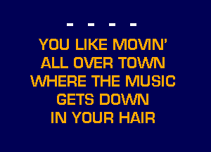 YOU LIKE MOVIN'
ALL OVER TOWN
WHERE THE MUSIC
GETS DOWN
IN YOUR HAIR