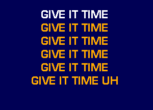 GIVE IT TIME
GIVE IT TIME
GIVE IT TIME
GIVE IT TIME

GIVE IT TIME
GIVE IT TIME UH