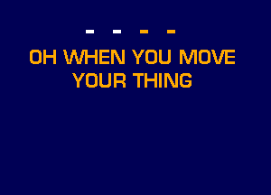 0H WHEN YOU MOVE
YOUR THING