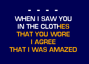 WHEN I SAW YOU
IN THE CLOTHES
THAT YOU WORE

l AGREE
THAT I WAS AMAZED
