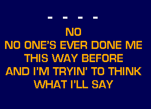 N0
N0 ONE'S EVER DONE ME
THIS WAY BEFORE
AND I'M TRYIN' T0 THINK
WHAT I'LL SAY