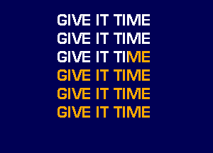 GIVE IT TIME
GIVE IT TIME
GIVE IT TIME
GIVE IT TIME

GIVE IT TIME
GIVE IT TIME