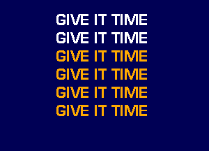 GIVE IT TIME
GIVE IT TIME
GIVE IT TIME
GIVE IT TIME

GIVE IT TIME
GIVE IT TIME