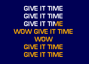 GIVE IT TIME

GIVE IT TIME

GIVE IT TIME
WOW GIVE IT TIME

WOW
GIVE IT TIME
GIVE IT TIME