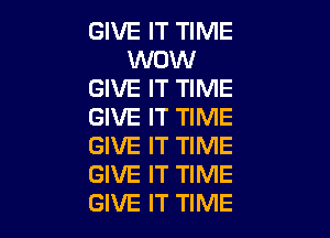 GIVE IT TIME
WOW
GIVE IT TIME
GIVE IT TIME

GIVE IT TIME
GIVE IT TIME
GIVE IT TIME