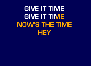 GIVE IT TIME
GIVE IT TIME
NOWS THE TIME
HEY