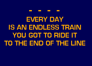 EVERY DAY
IS AN ENDLESS TRAIN
YOU GOT TO RIDE IT
TO THE END OF THE LINE