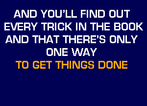AND YOU'LL FIND OUT
EVERY TRICK IN THE BOOK
AND THAT THERE'S ONLY

ONE WAY
TO GET THINGS DONE