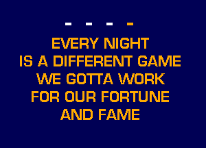 EVERY NIGHT
IS A DIFFERENT GAME
WE GOTTA WORK
FOR OUR FORTUNE
AND FAME