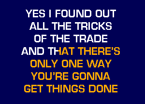 YES I FOUND OUT
ALL THE TRICKS
OF THE TRADE
JQND THAT THERE'S
ONLY ONE WAY
YOU'RE GONNA
GET THINGS DONE