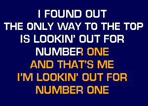 I FOUND OUT
THE ONLY WAY TO THE TOP

IS LOOKIN' OUT FOR
NUMBER ONE
AND THAT'S ME
I'M LOOKIN' OUT FOR
NUMBER ONE