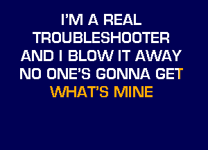 I'M A REAL
TROUBLESHOOTER
AND I BLOW IT AWAY
N0 ONE'S GONNA GET
WHATS MINE