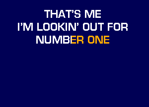 THAT'S ME
I'M LOOKIN' OUT FOR
NUMBER ONE