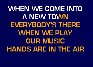 WHEN WE COME INTO
A NEW TOWN
EVERYBODY'S THERE
WHEN WE PLAY
OUR MUSIC
HANDS ARE IN THE AIR