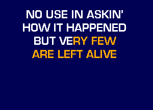 N0 USE IN ASKIN'
HOW IT HAPPENED
BUT VERY FEW
ARE LEFT ALIVE