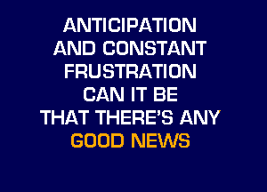 ANTICIPATION
AND CONSTANT
FRUSTRATION
CAN IT BE
THAT THERE'S ANY
GOOD NEWS