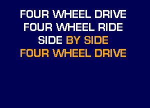 FOUR WHEEL DRIVE
FOUR WHEEL RIDE
SIDE BY SIDE
FOUR WHEEL DRIVE