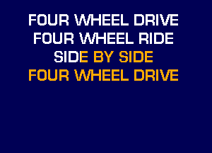 FOUR WHEEL DRIVE
FOUR WHEEL RIDE
SIDE BY SIDE
FOUR WHEEL DRIVE