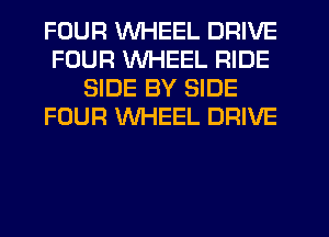 FOUR WHEEL DRIVE
FOUR WHEEL RIDE
SIDE BY SIDE
FOUR WHEEL DRIVE