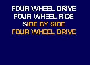 FOUR WHEEL DRIVE
FOUR WHEEL RIDE
SIDE BY SIDE
FOUR WHEEL DRIVE