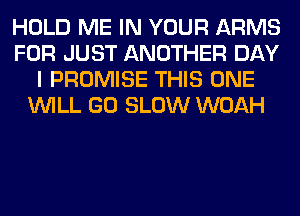 HOLD ME IN YOUR ARMS
FOR JUST ANOTHER DAY
I PROMISE THIS ONE
WILL GO SLOW WOAH