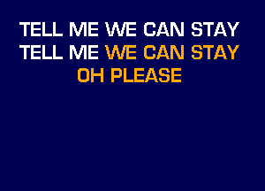 TELL ME WE CAN STAY
TELL ME WE CAN STAY
OH PLEASE