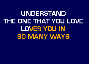 UNDERSTAND
THE ONE THAT YOU LOVE
LOVES YOU IN
SO MANY WAYS
