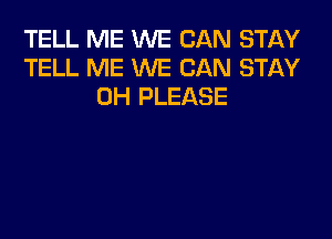 TELL ME WE CAN STAY
TELL ME WE CAN STAY
OH PLEASE