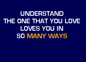 UNDERSTAND
THE ONE THAT YOU LOVE
LOVES YOU IN
SO MANY WAYS