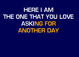 HERE I AM
THE ONE THAT YOU LOVE
ASKING FOR

ANOTHER DAY