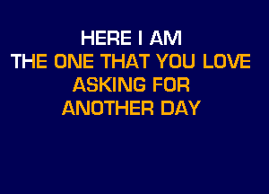 HERE I AM
THE ONE THAT YOU LOVE
ASKING FUR

ANOTHER DAY