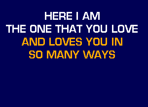 HERE I AM
THE ONE THAT YOU LOVE
AND LOVES YOU IN
SO MANY WAYS