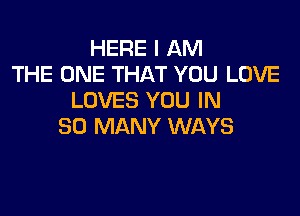 HERE I AM
THE ONE THAT YOU LOVE
LOVES YOU IN

SO MANY WAYS