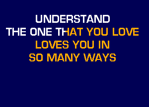 UNDERSTAND
THE ONE THAT YOU LOVE
LOVES YOU IN
SO MANY WAYS